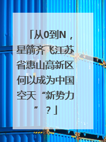 从0到N，星箭齐飞江苏省惠山高新区何以成为中国空天“新势力”？