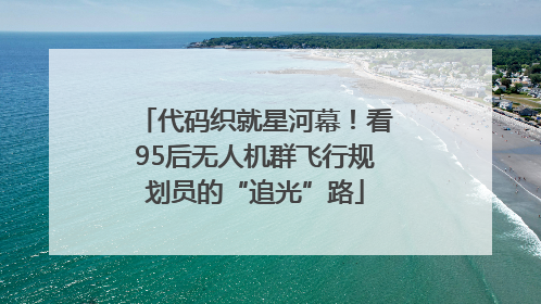 代码织就星河幕！看95后无人机群飞行规划员的“追光”路