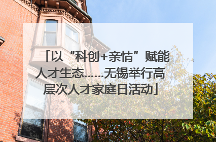 以“科创+亲情”赋能人才生态……无锡举行高层次人才家庭日活动