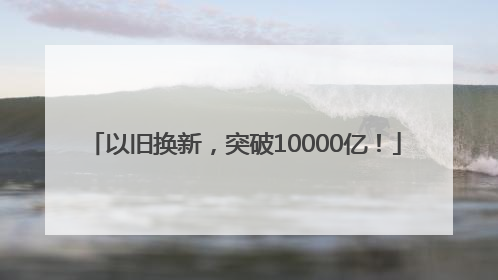 以旧换新，突破10000亿！