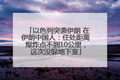 以色列突袭伊朗 在伊朗中国人：住处距离爆炸点不到10公里，这次没躲地下室