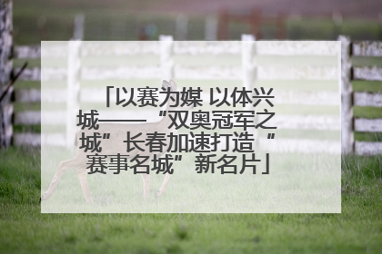 以赛为媒 以体兴城——“双奥冠军之城”长春加速打造“赛事名城”新名片