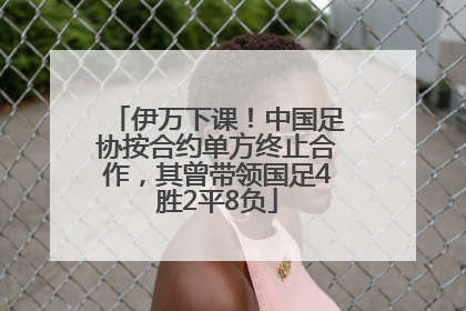 伊万下课！中国足协按合约单方终止合作，其曾带领国足4胜2平8负