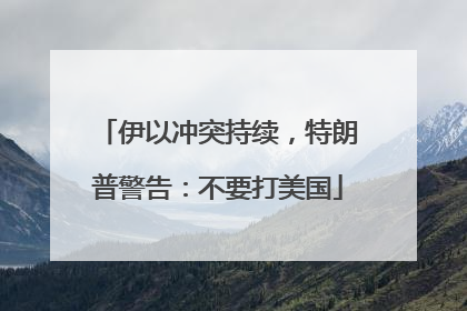 伊以冲突持续，特朗普警告：不要打美国
