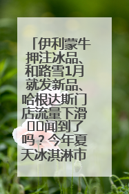 伊利蒙牛押注冰品、和路雪1月就发新品、哈根达斯门店流量下滑⋯⋯闻到了吗？今年夏天冰淇淋市场的火药味