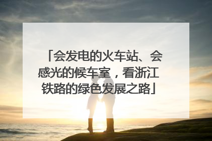 会发电的火车站、会感光的候车室，看浙江铁路的绿色发展之路