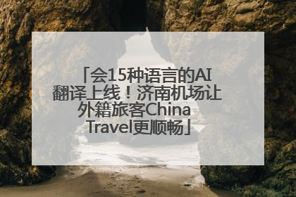会15种语言的AI翻译上线！济南机场让外籍旅客China Travel更顺畅