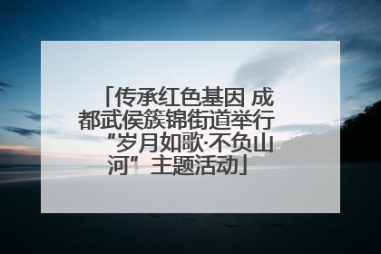 传承红色基因 成都武侯簇锦街道举行“岁月如歌·不负山河”主题活动
