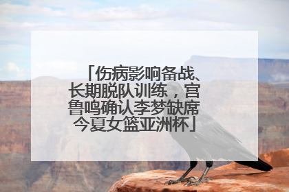 伤病影响备战、长期脱队训练，宫鲁鸣确认李梦缺席今夏女篮亚洲杯