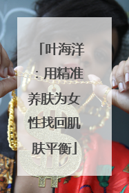叶海洋：用精准养肤为女性找回肌肤平衡