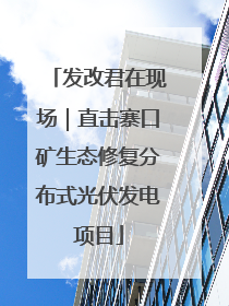发改君在现场｜直击寨口矿生态修复分布式光伏发电项目