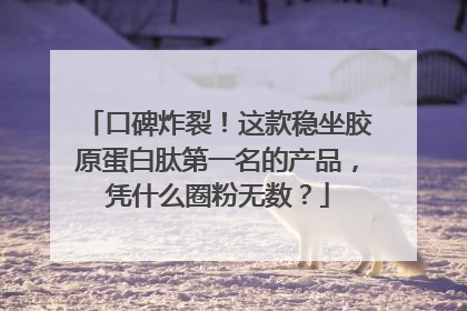 口碑炸裂！这款稳坐胶原蛋白肽第一名的产品，凭什么圈粉无数？