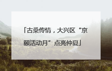 古桑传情，大兴区“京颐活动月”点亮仲夏