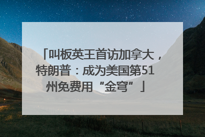 叫板英王首访加拿大，特朗普：成为美国第51州免费用“金穹”