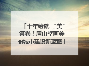 十年绘就 “美” 答卷！眉山擘画美丽城市建设新蓝图