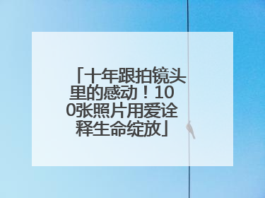 十年跟拍镜头里的感动！100张照片用爱诠释生命绽放