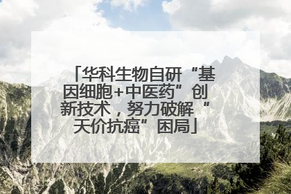 华科生物自研“基因细胞+中医药”创新技术，努力破解“天价抗癌”困局
