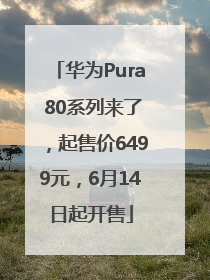 华为Pura 80系列来了，起售价6499元，6月14日起开售