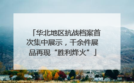 华北地区抗战档案首次集中展示，千余件展品再现“胜利烽火”