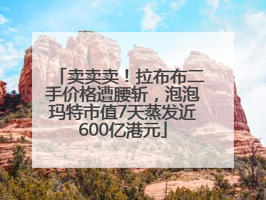 卖卖卖！拉布布二手价格遭腰斩，泡泡玛特市值7天蒸发近600亿港元