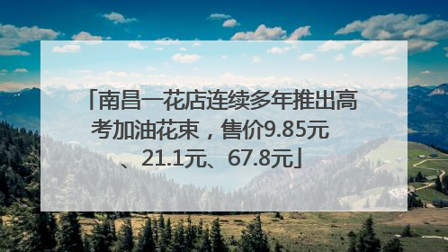 南昌一花店连续多年推出高考加油花束，售价9.85元、21.1元、67.8元