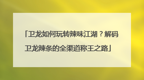卫龙如何玩转辣味江湖？解码卫龙辣条的全渠道称王之路