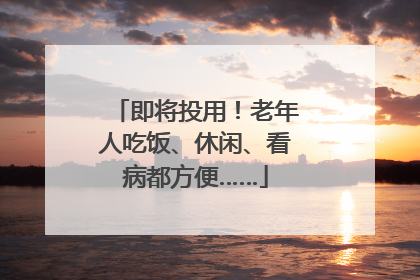 即将投用！老年人吃饭、休闲、看病都方便……