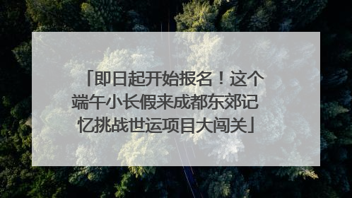 即日起开始报名！这个端午小长假来成都东郊记忆挑战世运项目大闯关