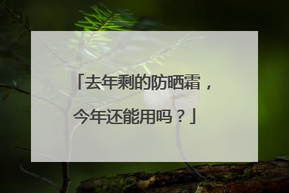 去年剩的防晒霜，今年还能用吗？
