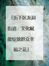 历下区龙洞街道：文化赋能绽放群众幸福之花
