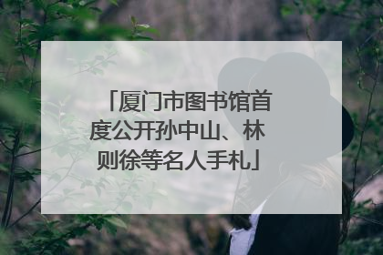 厦门市图书馆首度公开孙中山、林则徐等名人手札