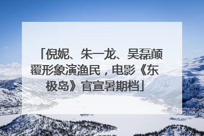 倪妮、朱一龙、吴磊颠覆形象演渔民，电影《东极岛》官宣暑期档