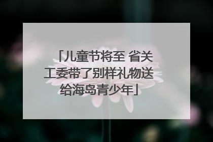 儿童节将至 省关工委带了别样礼物送给海岛青少年