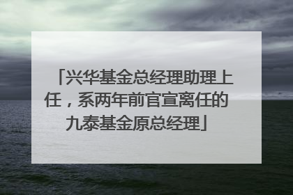 兴华基金总经理助理上任，系两年前官宣离任的九泰基金原总经理