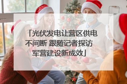 光伏发电让营区供电不间断 跟随记者探访军营建设新成效