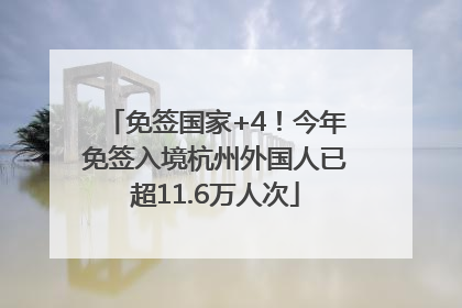 免签国家+4！今年免签入境杭州外国人已超11.6万人次