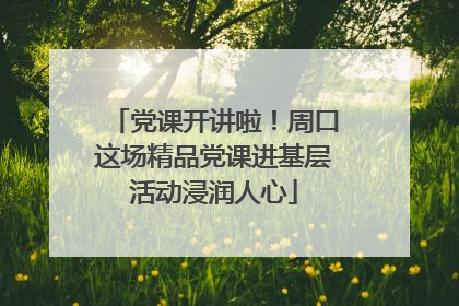党课开讲啦！周口这场精品党课进基层活动浸润人心