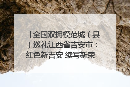 全国双拥模范城（县）巡礼江西省吉安市：红色新吉安 续写新荣光 奋力谱写新时代双拥工作新篇章