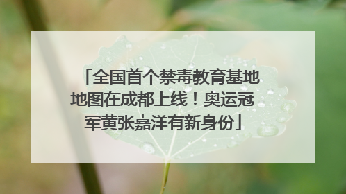 全国首个禁毒教育基地地图在成都上线！奥运冠军黄张嘉洋有新身份