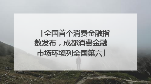 全国首个消费金融指数发布，成都消费金融市场环境列全国第六