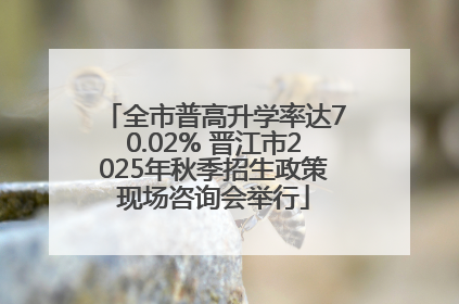 全市普高升学率达70.02% 晋江市2025年秋季招生政策现场咨询会举行