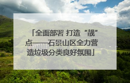 全面部署 打造“靓” 点——石景山区全力营造垃圾分类良好氛围