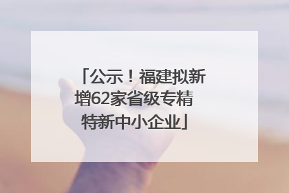 公示！福建拟新增62家省级专精特新中小企业