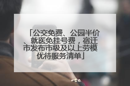 公交免费、公园半价、就医免挂号费，宿迁市发布市级及以上劳模优待服务清单