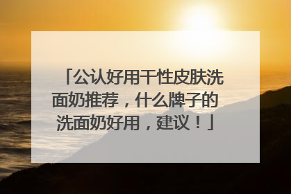 公认好用干性皮肤洗面奶推荐，什么牌子的洗面奶好用，建议！