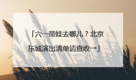 六一带娃去哪儿？北京东城演出清单请查收→
