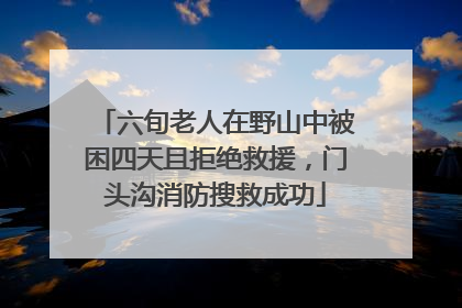 六旬老人在野山中被困四天且拒绝救援，门头沟消防搜救成功