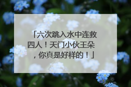 六次跳入水中连救四人！天门小伙王朵，你真是好样的！