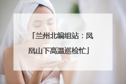 兰州北编组站：凤凰山下高温巡检忙