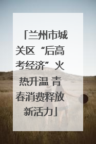 兰州市城关区“后高考经济”火热升温 青春消费释放新活力